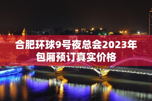 合肥环球9号夜总会2023年包厢预订真实价格