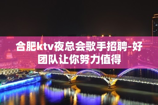 合肥ktv夜总会歌手招聘-好团队让你努力值得