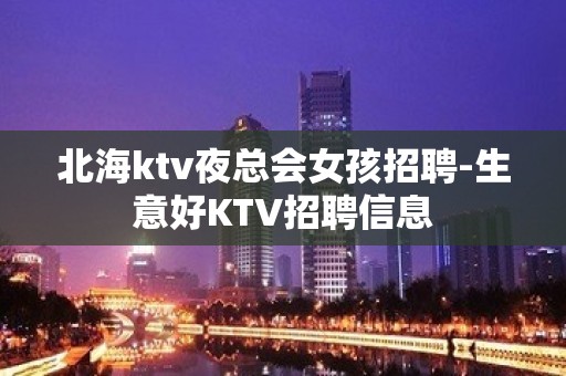 北海ktv夜总会女孩招聘-生意好KTV招聘信息