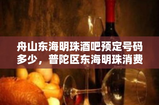 舟山东海明珠酒吧预定号码多少，普陀区东海明珠消费标准？