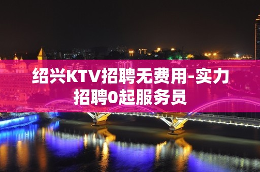 绍兴KTV招聘无费用-实力招聘0起服务员