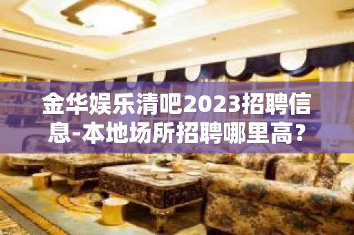 金华娱乐清吧2023招聘信息-本地场所招聘哪里高？