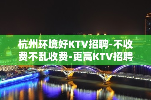 杭州环境好KTV招聘-不收费不乱收费-更高KTV招聘环境好