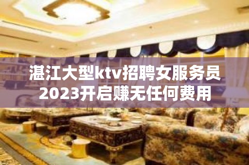 湛江大型ktv招聘女服务员2023开启赚无任何费用