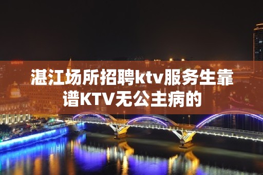 湛江场所招聘ktv服务生靠谱KTV无公主病的