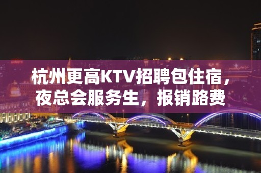 杭州更高KTV招聘包住宿，夜总会服务生，报销路费