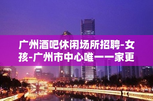 广州酒吧休闲场所招聘-女孩-广州市中心唯一一家更高清吧