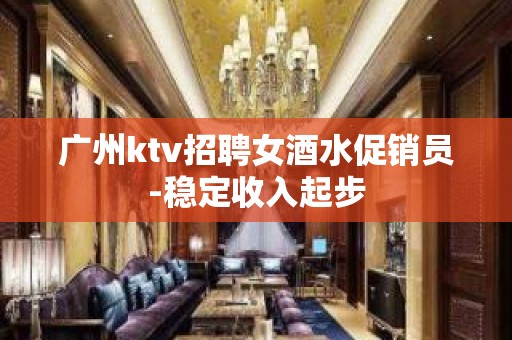 广州ktv招聘女酒水促销员-稳定收入起步