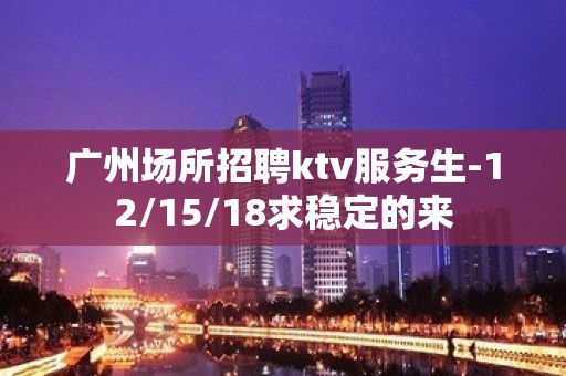 广州场所招聘ktv服务生-12/15/18求稳定的来