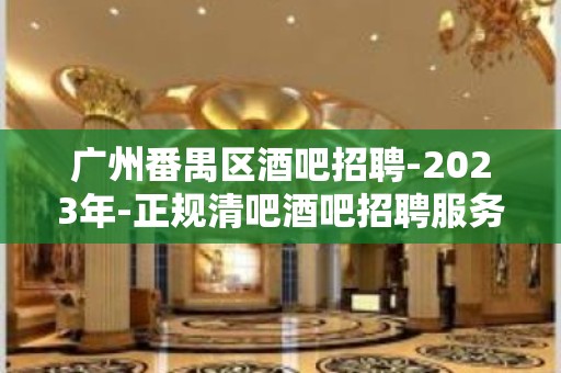 广州番禺区酒吧招聘-2023年-正规清吧酒吧招聘服务员