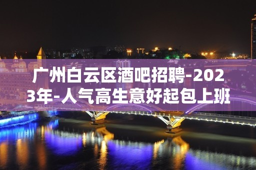 广州白云区酒吧招聘-2023年-人气高生意好起包上班