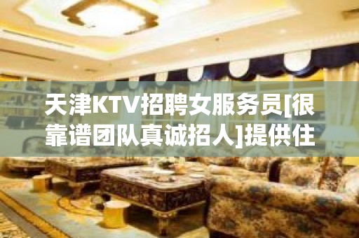 天津KTV招聘女服务员[很靠谱团队真诚招人]提供住宿