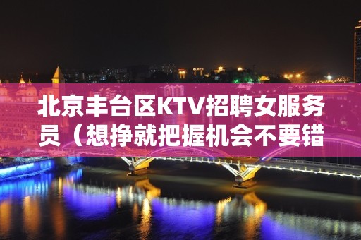 北京丰台区KTV招聘女服务员（想挣就把握机会不要错过）