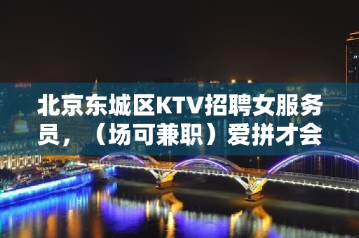 北京东城区KTV招聘女服务员，（场可兼职）爱拼才会赢