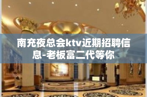 南充夜总会ktv近期招聘信息-老板富二代等你