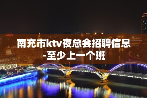 南充市ktv夜总会招聘信息-至少上一个班