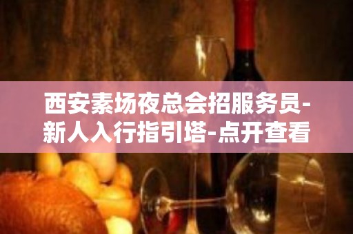 西安素场夜总会招服务员-新人入行指引塔-点开查看