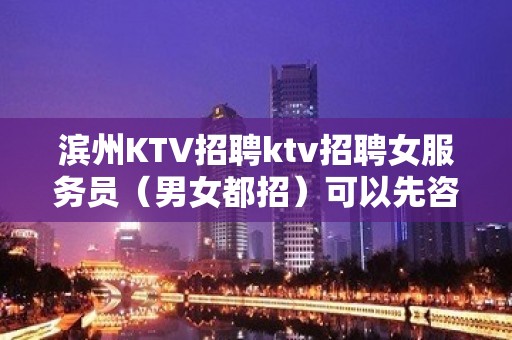 滨州KTV招聘ktv招聘女服务员（男女都招）可以先咨询我了解夜总会工作