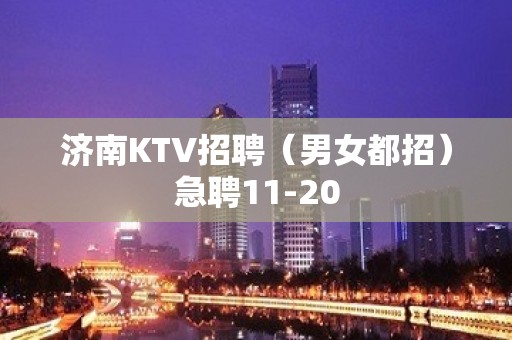 济南KTV招聘（男女都招）急聘11-20