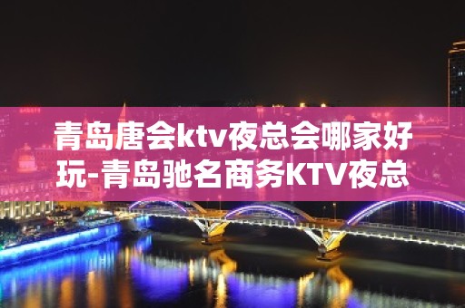 青岛唐会ktv夜总会哪家好玩-青岛驰名商务KTV夜总会