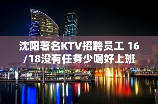 沈阳著名KTV招聘员工 16/18没有任务少喝好上班