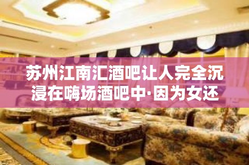 苏州江南汇酒吧让人完全沉浸在嗨场酒吧中·因为女还漂亮呀