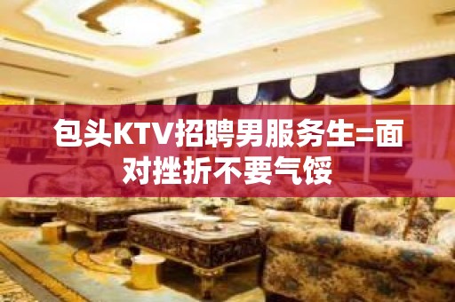 包头KTV招聘男服务生=面对挫折不要气馁