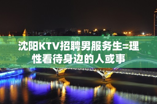 沈阳KTV招聘男服务生=理性看待身边的人或事