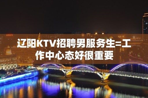 辽阳KTV招聘男服务生=工作中心态好很重要