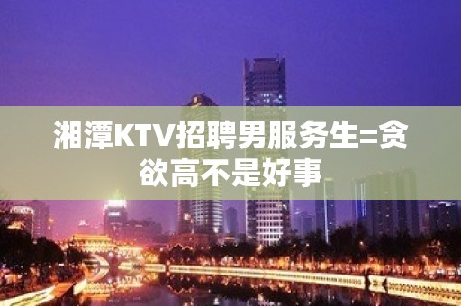 湘潭KTV招聘男服务生=贪欲高不是好事