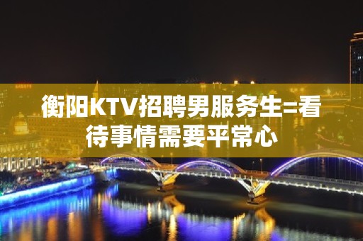 衡阳KTV招聘男服务生=看待事情需要平常心