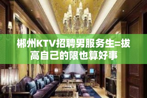 郴州KTV招聘男服务生=拔高自己的限也算好事