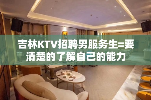 吉林KTV招聘男服务生=要清楚的了解自己的能力