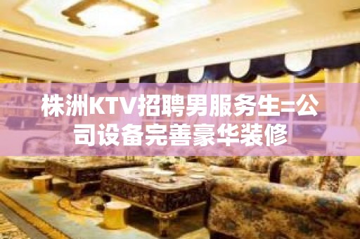 株洲KTV招聘男服务生=公司设备完善豪华装修