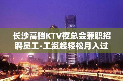 长沙高档KTV夜总会兼职招聘员工-工资起轻松月入过万