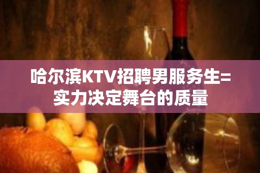 哈尔滨KTV招聘男服务生=实力决定舞台的质量