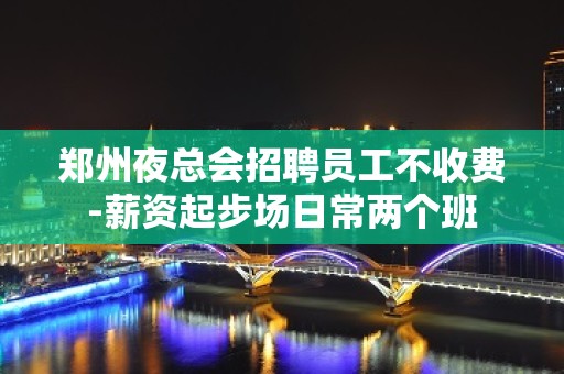 郑州夜总会招聘员工不收费-薪资起步场日常两个班