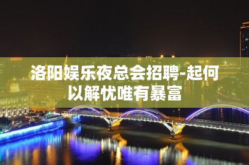 洛阳娱乐夜总会招聘-起何以解忧唯有暴富