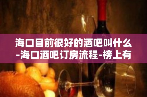 海口目前很好的酒吧叫什么-海口酒吧订房流程-榜上有名