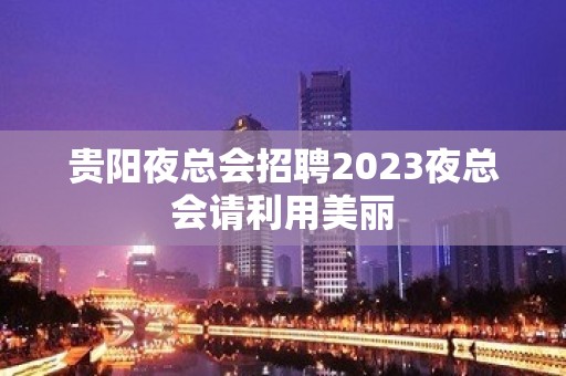 贵阳夜总会招聘2023夜总会请利用美丽