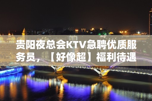 贵阳夜总会KTV急聘优质服务员，【好像超】福利待遇好，无压力