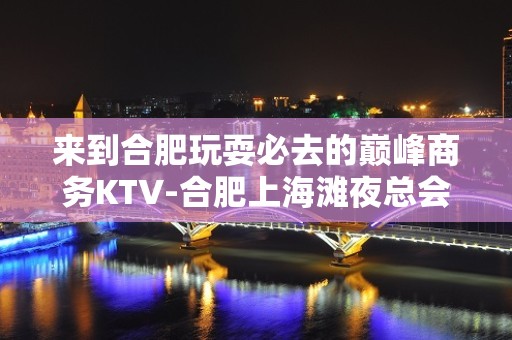 来到合肥玩耍必去的巅峰商务KTV-合肥上海滩夜总会