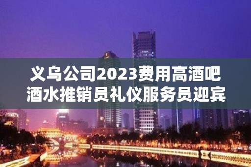 义乌公司2023费用高酒吧酒水推销员礼仪服务员迎宾