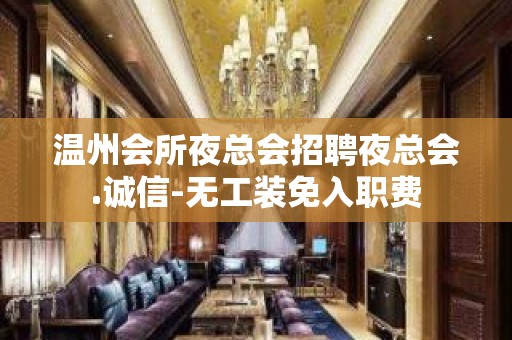 温州会所夜总会招聘夜总会.诚信-无工装免入职费