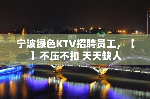 宁波绿色KTV招聘员工，【】不压不扣 天天缺人