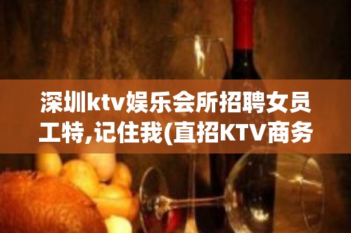 深圳ktv娱乐会所招聘女员工特,记住我(直招KTV商务)