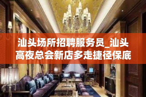 汕头场所招聘服务员_汕头高夜总会新店多走捷径保底轮班十个