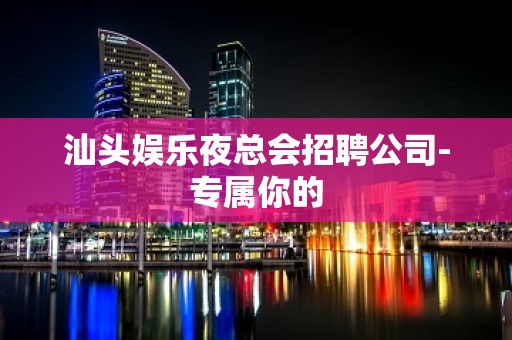 汕头娱乐夜总会招聘公司-专属你的