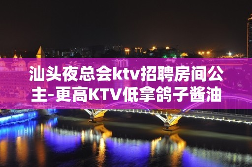 汕头夜总会ktv招聘房间公主-更高KTV低拿鸽子酱油勿扰