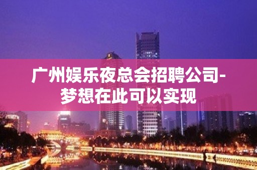 广州娱乐夜总会招聘公司-梦想在此可以实现